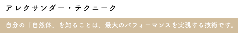 アレクサンダー・テクニーク自分の「自然体」を知ることは、最大のパフォーマンスを実現する技術です。